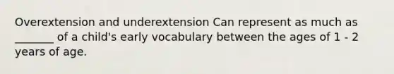 Overextension and underextension Can represent as much as _______ of a child's early vocabulary between the ages of 1 - 2 years of age.