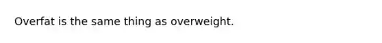 Overfat is the same thing as overweight.