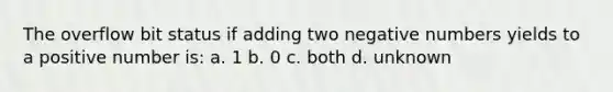 The overflow bit status if adding two negative numbers yields to a positive number is: a. 1 b. 0 c. both d. unknown