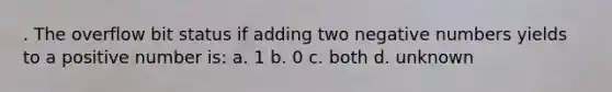 . The overflow bit status if adding two negative numbers yields to a positive number is: a. 1 b. 0 c. both d. unknown