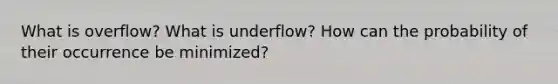 What is overflow? What is underflow? How can the probability of their occurrence be minimized?