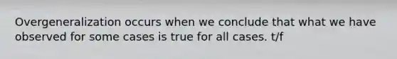 Overgeneralization occurs when we conclude that what we have observed for some cases is true for all cases. t/f