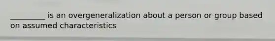 _________ is an overgeneralization about a person or group based on assumed characteristics