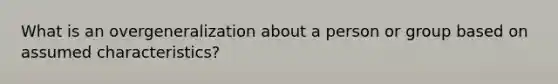 What is an overgeneralization about a person or group based on assumed characteristics?