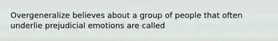 Overgeneralize believes about a group of people that often underlie prejudicial emotions are called