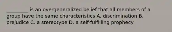 _________ is an overgeneralized belief that all members of a group have the same characteristics A. discrimination B. prejudice C. a stereotype D. a self-fulfilling prophecy