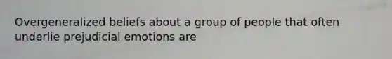 Overgeneralized beliefs about a group of people that often underlie prejudicial emotions are