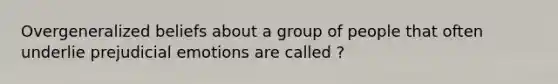 Overgeneralized beliefs about a group of people that often underlie prejudicial emotions are called ?