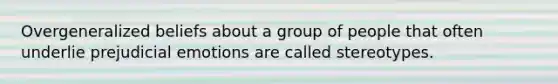 Overgeneralized beliefs about a group of people that often underlie prejudicial emotions are called stereotypes.