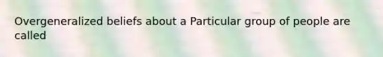 Overgeneralized beliefs about a Particular group of people are called