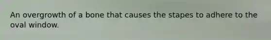 An overgrowth of a bone that causes the stapes to adhere to the oval window.