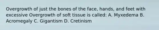 Overgrowth of just the bones of the face, hands, and feet with excessive Overgrowth of soft tissue is called: A. Myxedema B. Acromegaly C. Gigantism D. Cretinism