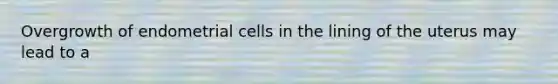 Overgrowth of endometrial cells in the lining of the uterus may lead to a