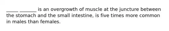 _____ _______ is an overgrowth of muscle at the juncture between the stomach and the small intestine, is five times more common in males than females.