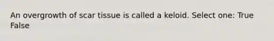 An overgrowth of scar tissue is called a keloid. Select one: True False