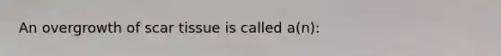 An overgrowth of scar tissue is called a(n):