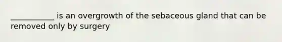 ___________ is an overgrowth of the sebaceous gland that can be removed only by surgery