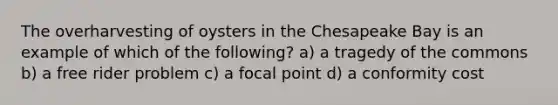 The overharvesting of oysters in the Chesapeake Bay is an example of which of the following? a) a tragedy of the commons b) a free rider problem c) a focal point d) a conformity cost