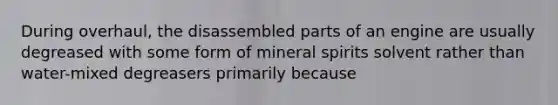 During overhaul, the disassembled parts of an engine are usually degreased with some form of mineral spirits solvent rather than water-mixed degreasers primarily because