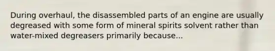 During overhaul, the disassembled parts of an engine are usually degreased with some form of mineral spirits solvent rather than water-mixed degreasers primarily because...