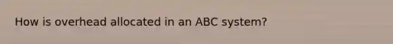 How is overhead allocated in an ABC system?