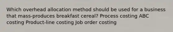 Which overhead allocation method should be used for a business that mass-produces breakfast cereal? Process costing ABC costing Product-line costing Job order costing