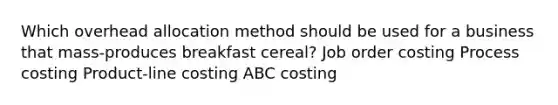 Which overhead allocation method should be used for a business that mass-produces breakfast cereal? Job order costing Process costing Product-line costing ABC costing