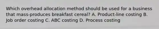 Which overhead allocation method should be used for a business that mass-produces breakfast cereal? A. Product-line costing B. Job order costing C. ABC costing D. Process costing