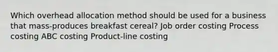 Which overhead allocation method should be used for a business that mass-produces breakfast cereal? Job order costing Process costing ABC costing Product-line costing