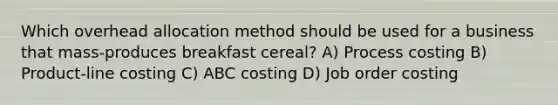 Which overhead allocation method should be used for a business that mass-produces breakfast cereal? A) Process costing B) Product-line costing C) ABC costing D) Job order costing