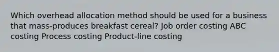 Which overhead allocation method should be used for a business that mass-produces breakfast cereal? Job order costing ABC costing Process costing Product-line costing