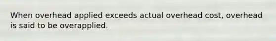 When overhead applied exceeds actual overhead cost, overhead is said to be overapplied.