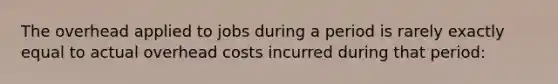 The overhead applied to jobs during a period is rarely exactly equal to actual overhead costs incurred during that period: