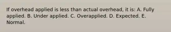 If overhead applied is less than actual overhead, it is: A. Fully applied. B. Under applied. C. Overapplied. D. Expected. E. Normal.