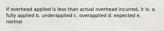 If overhead applied is less than actual overhead incurred, it is: a. fully applied b. underapplied c. overapplied d. expected e. normal