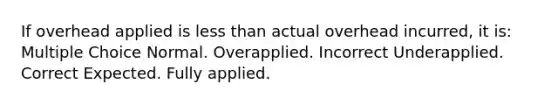 If overhead applied is less than actual overhead incurred, it is: Multiple Choice Normal. Overapplied. Incorrect Underapplied. Correct Expected. Fully applied.