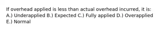 If overhead applied is <a href='https://www.questionai.com/knowledge/k7BtlYpAMX-less-than' class='anchor-knowledge'>less than</a> actual overhead incurred, it is: A.) Underapplied B.) Expected C.) Fully applied D.) Overapplied E.) Normal