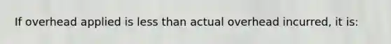 If overhead applied is less than actual overhead incurred, it is: