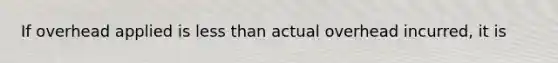 If overhead applied is less than actual overhead incurred, it is