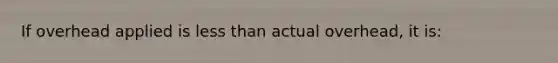 If overhead applied is less than actual overhead, it is: