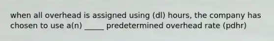 when all overhead is assigned using (dl) hours, the company has chosen to use a(n) _____ predetermined overhead rate (pdhr)