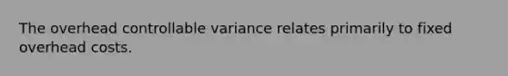 The overhead controllable variance relates primarily to fixed overhead costs.