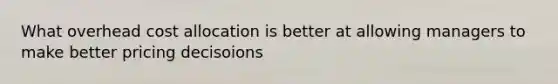 What overhead cost allocation is better at allowing managers to make better pricing decisoions