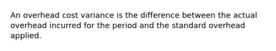 An overhead cost variance is the difference between the actual overhead incurred for the period and the standard overhead applied.