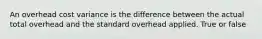 An overhead cost variance is the difference between the actual total overhead and the standard overhead applied. True or false