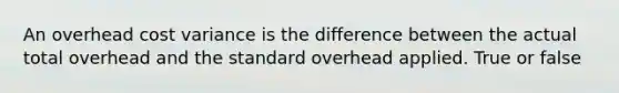 An overhead cost variance is the difference between the actual total overhead and the standard overhead applied. True or false