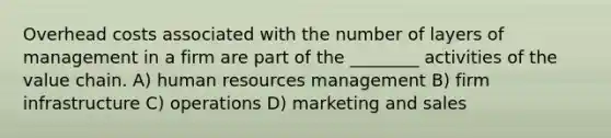 Overhead costs associated with the number of layers of management in a firm are part of the ________ activities of the value chain. A) human resources management B) firm infrastructure C) operations D) marketing and sales