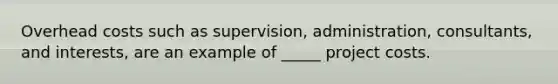 Overhead costs such as supervision, administration, consultants, and interests, are an example of _____ project costs.