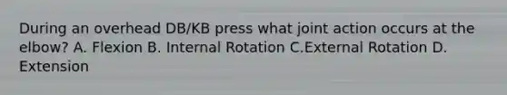 During an overhead DB/KB press what joint action occurs at the elbow? A. Flexion B. Internal Rotation C.External Rotation D. Extension