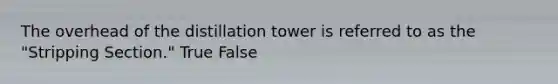 The overhead of the distillation tower is referred to as the "Stripping Section." True False